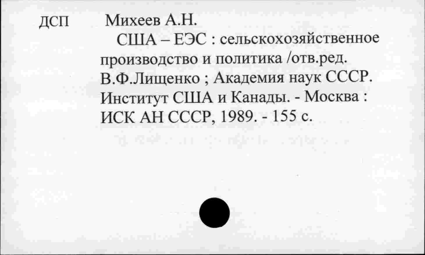 ﻿ДСП Михеев А.Н.
США - ЕЭС : сельскохозяйственное производство и политика /отв.ред. В.Ф.Лищенко ; Академия наук СССР. Институт США и Канады. - Москва : ИСК АН СССР, 1989. - 155 с.